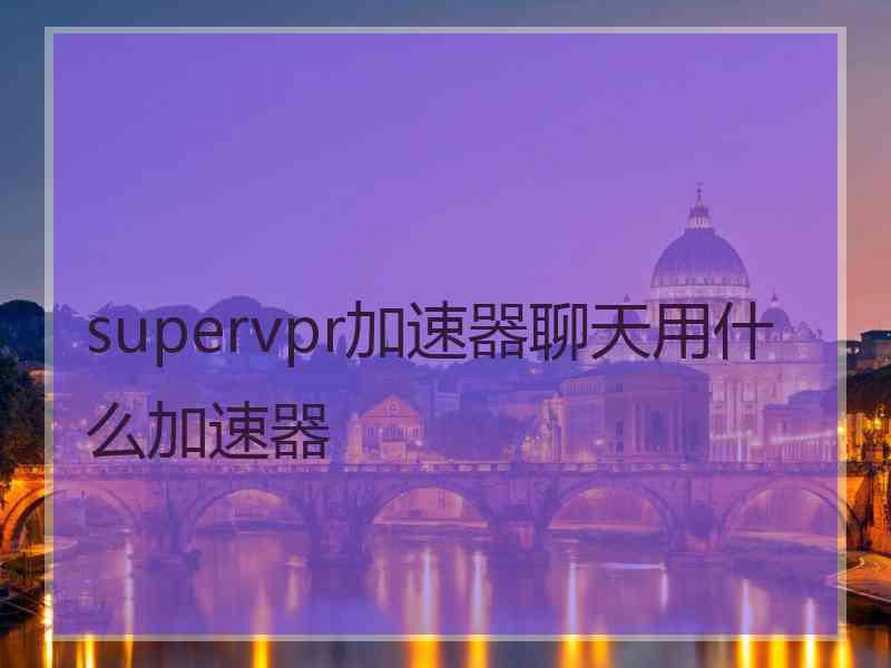 supervpr加速器聊天用什么加速器