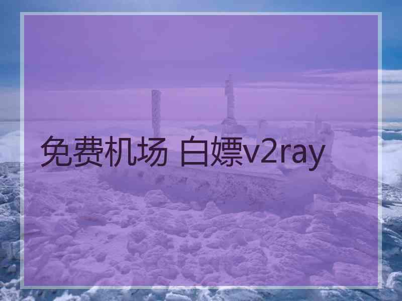 免费机场 白嫖v2ray