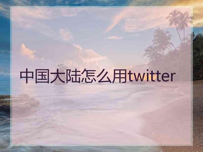 中国大陆怎么用twitter