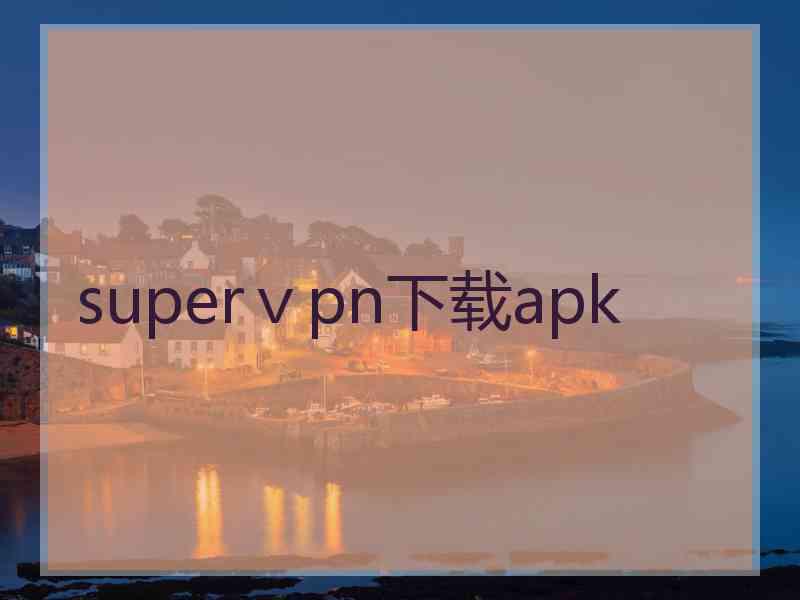 superⅴpn下载apk