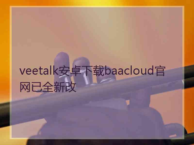 veetalk安卓下载baacloud官网已全新改