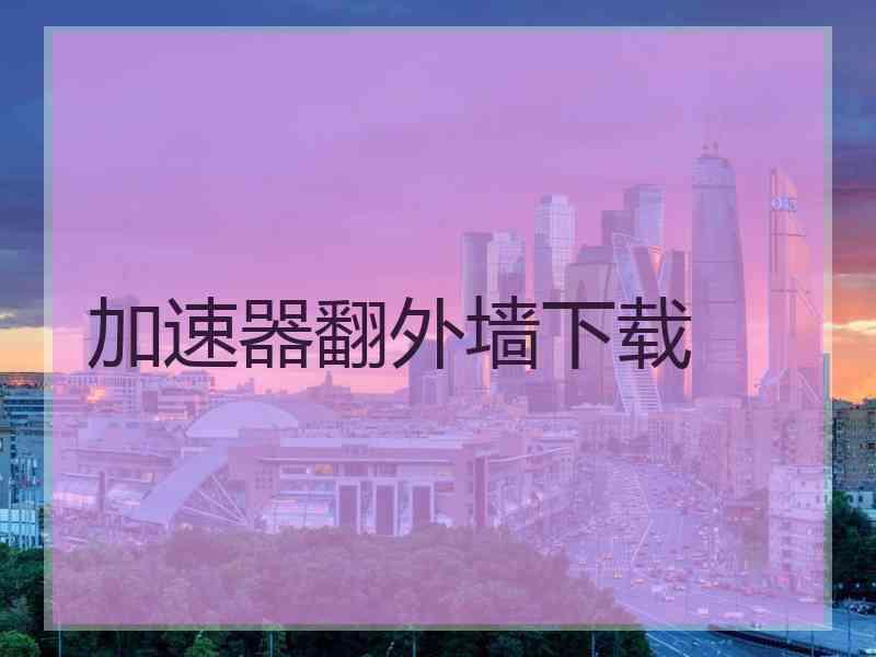 加速器翻外墙下载